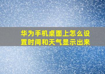 华为手机桌面上怎么设置时间和天气显示出来