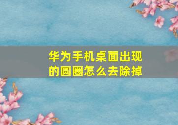 华为手机桌面出现的圆圈怎么去除掉