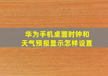 华为手机桌面时钟和天气预报显示怎样设置