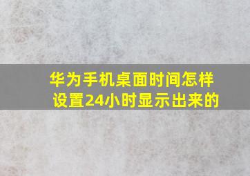 华为手机桌面时间怎样设置24小时显示出来的