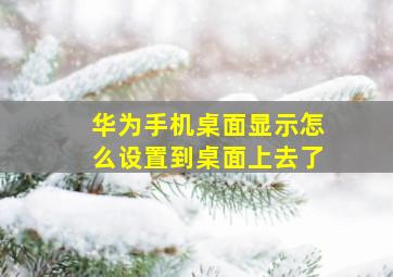 华为手机桌面显示怎么设置到桌面上去了