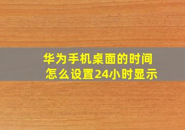 华为手机桌面的时间怎么设置24小时显示