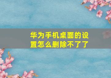 华为手机桌面的设置怎么删除不了了