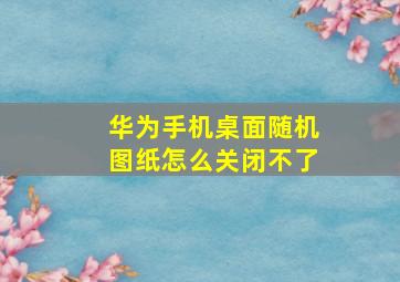 华为手机桌面随机图纸怎么关闭不了