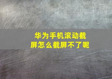 华为手机滚动截屏怎么截屏不了呢