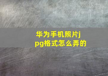 华为手机照片jpg格式怎么弄的