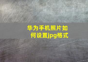 华为手机照片如何设置jpg格式