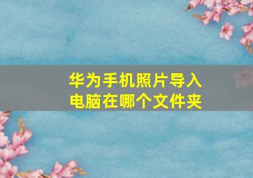 华为手机照片导入电脑在哪个文件夹