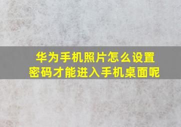 华为手机照片怎么设置密码才能进入手机桌面呢