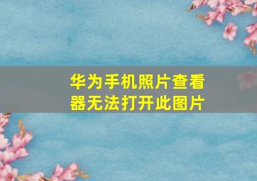 华为手机照片查看器无法打开此图片