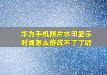 华为手机照片水印显示时间怎么修改不了了呢