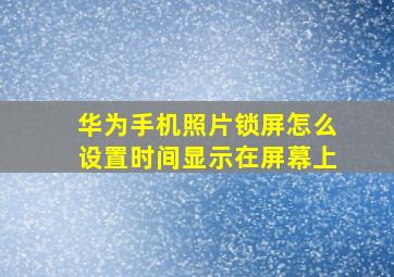 华为手机照片锁屏怎么设置时间显示在屏幕上