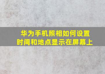 华为手机照相如何设置时间和地点显示在屏幕上