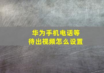 华为手机电话等待出视频怎么设置