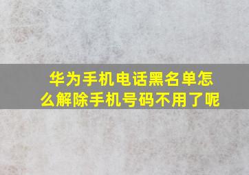 华为手机电话黑名单怎么解除手机号码不用了呢