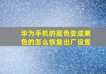 华为手机的底色变成黑色的怎么恢复出厂设置