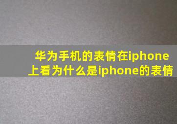 华为手机的表情在iphone上看为什么是iphone的表情