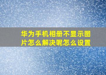 华为手机相册不显示图片怎么解决呢怎么设置