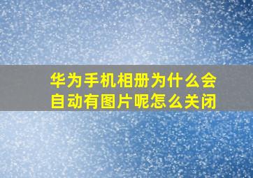 华为手机相册为什么会自动有图片呢怎么关闭