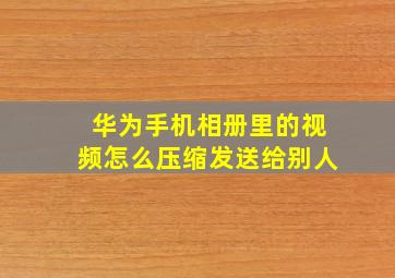 华为手机相册里的视频怎么压缩发送给别人