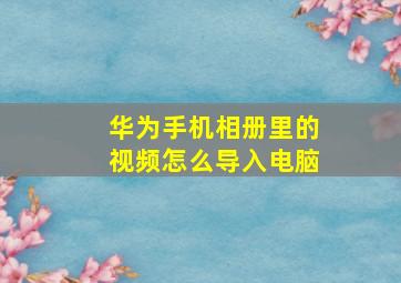 华为手机相册里的视频怎么导入电脑