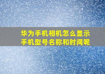 华为手机相机怎么显示手机型号名称和时间呢