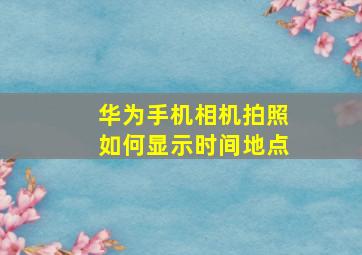 华为手机相机拍照如何显示时间地点