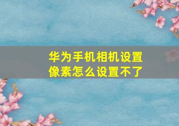 华为手机相机设置像素怎么设置不了