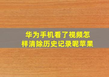 华为手机看了视频怎样清除历史记录呢苹果