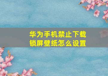 华为手机禁止下载锁屏壁纸怎么设置