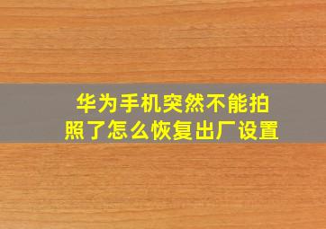 华为手机突然不能拍照了怎么恢复出厂设置