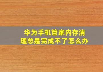 华为手机管家内存清理总是完成不了怎么办