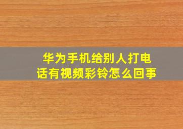 华为手机给别人打电话有视频彩铃怎么回事