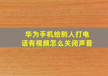 华为手机给别人打电话有视频怎么关闭声音