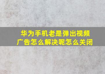 华为手机老是弹出视频广告怎么解决呢怎么关闭