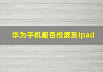 华为手机能否投屏到ipad