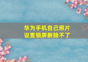 华为手机自己照片设置锁屏删除不了