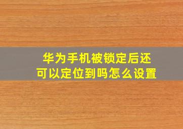 华为手机被锁定后还可以定位到吗怎么设置