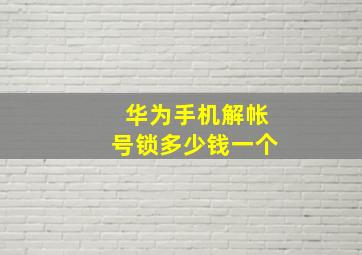 华为手机解帐号锁多少钱一个