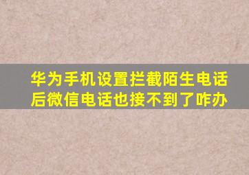 华为手机设置拦截陌生电话后微信电话也接不到了咋办