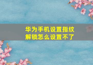 华为手机设置指纹解锁怎么设置不了