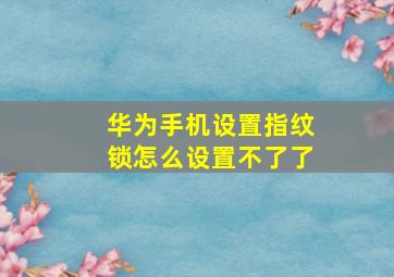 华为手机设置指纹锁怎么设置不了了