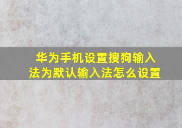 华为手机设置搜狗输入法为默认输入法怎么设置