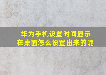 华为手机设置时间显示在桌面怎么设置出来的呢