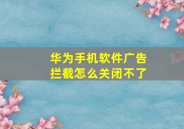 华为手机软件广告拦截怎么关闭不了