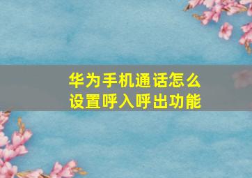 华为手机通话怎么设置呼入呼出功能