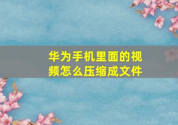 华为手机里面的视频怎么压缩成文件