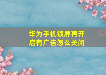 华为手机锁屏再开启有广告怎么关闭