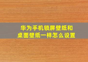 华为手机锁屏壁纸和桌面壁纸一样怎么设置