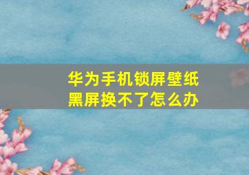 华为手机锁屏壁纸黑屏换不了怎么办